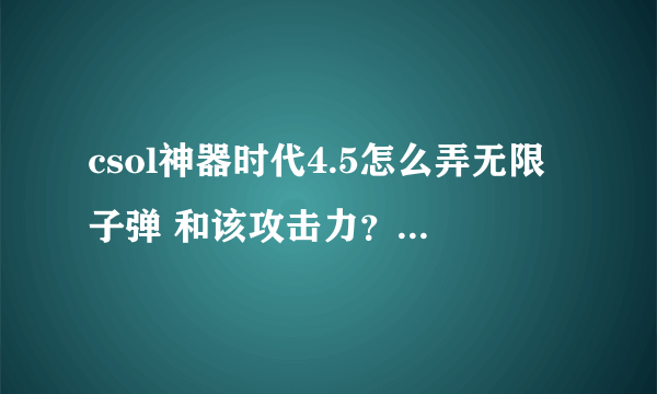 csol神器时代4.5怎么弄无限子弹 和该攻击力？？？？？急急急急急急急急急急！！！！！