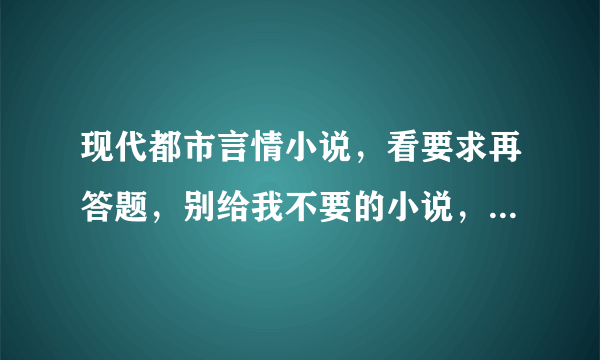 现代都市言情小说，看要求再答题，别给我不要的小说，那是浪费你的时间，也是浪费我的时间