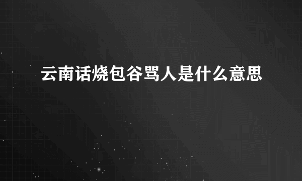 云南话烧包谷骂人是什么意思