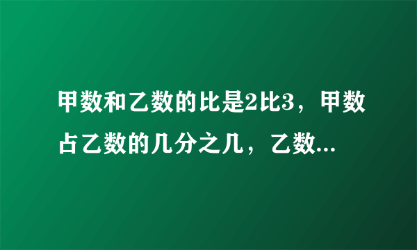 甲数和乙数的比是2比3，甲数占乙数的几分之几，乙数比甲数多（ ），甲数比乙数少几分之几。