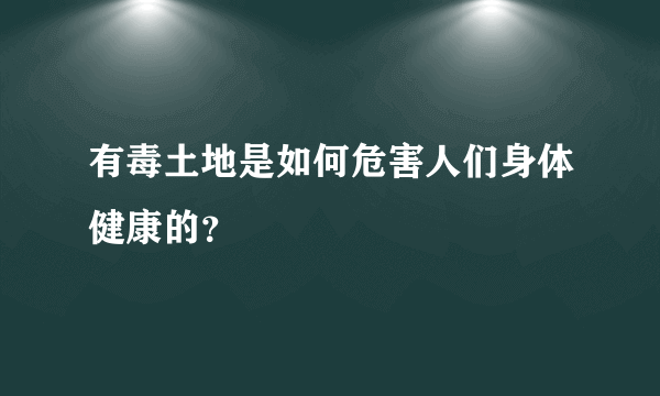 有毒土地是如何危害人们身体健康的？