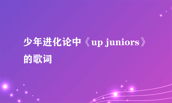 少年进化论中《up juniors》的歌词