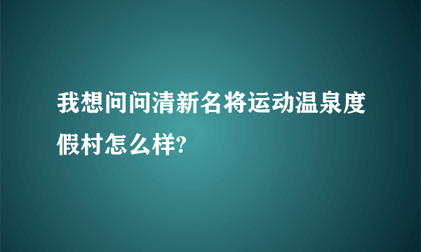 我想问问清新名将运动温泉度假村怎么样?