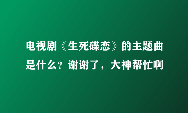 电视剧《生死碟恋》的主题曲是什么？谢谢了，大神帮忙啊