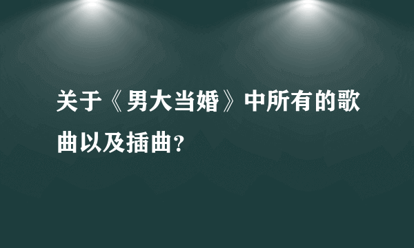 关于《男大当婚》中所有的歌曲以及插曲？