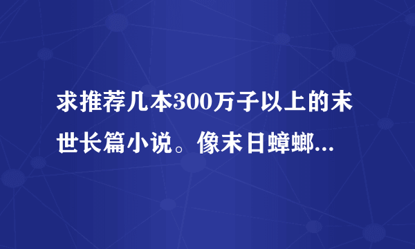 求推荐几本300万子以上的末世长篇小说。像末日蟑螂这种经典的，不要末日绝地，重生等这种垃圾书。