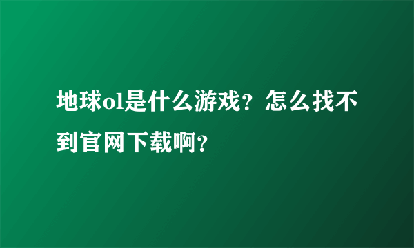 地球ol是什么游戏？怎么找不到官网下载啊？