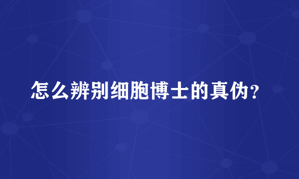 怎么辨别细胞博士的真伪？