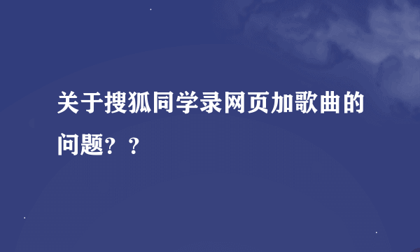 关于搜狐同学录网页加歌曲的问题？？