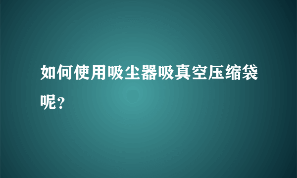 如何使用吸尘器吸真空压缩袋呢？