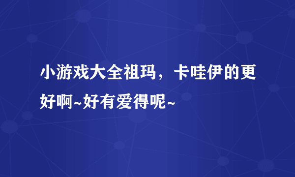 小游戏大全祖玛，卡哇伊的更好啊~好有爱得呢~