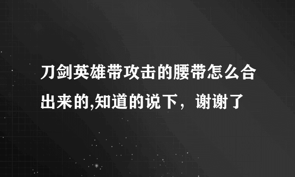 刀剑英雄带攻击的腰带怎么合出来的,知道的说下，谢谢了