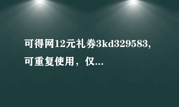 可得网12元礼券3kd329583,可重复使用，仅限新用户~我三月20号买的