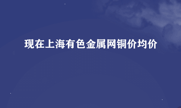 现在上海有色金属网铜价均价