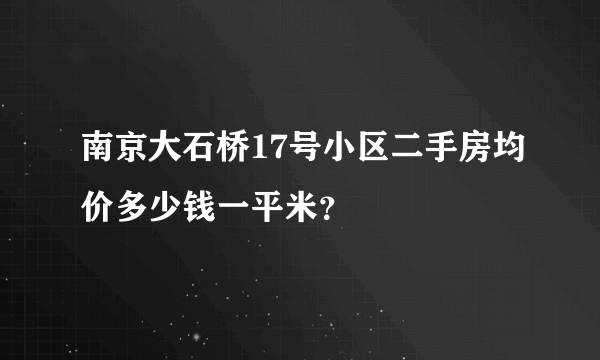 南京大石桥17号小区二手房均价多少钱一平米？