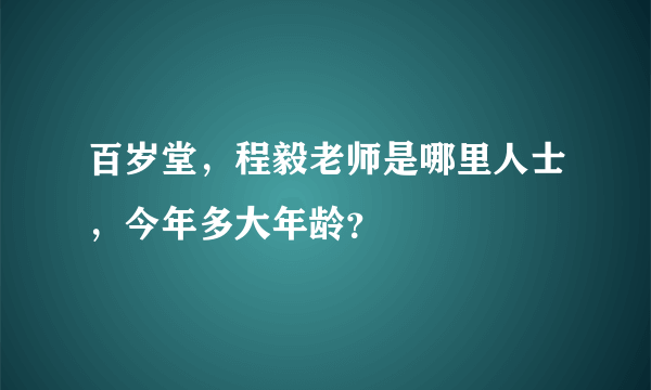 百岁堂，程毅老师是哪里人士，今年多大年龄？