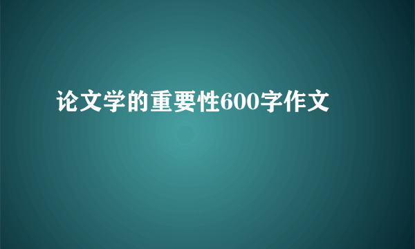 论文学的重要性600字作文