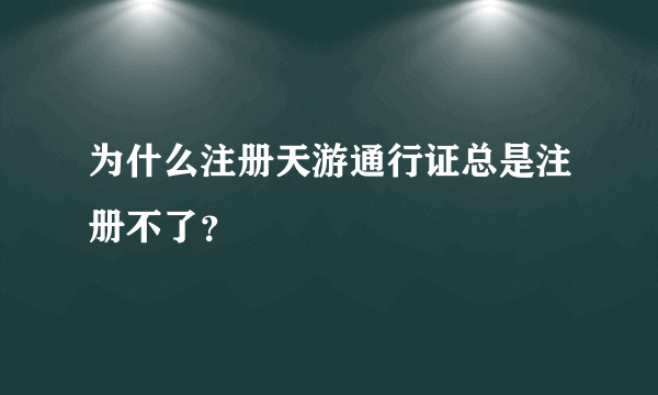 为什么注册天游通行证总是注册不了？