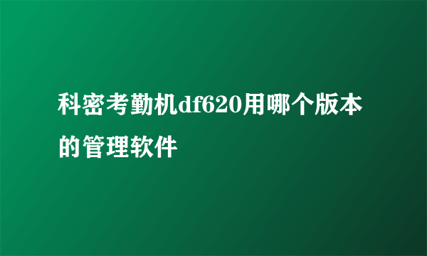 科密考勤机df620用哪个版本的管理软件