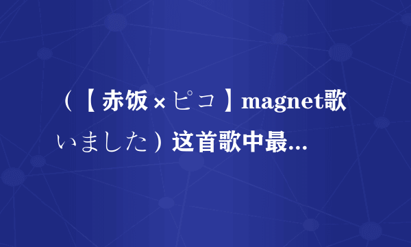 （【赤饭×ピコ】magnet歌いました）这首歌中最后一段的歌词的罗马音和日文