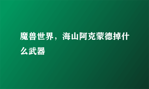 魔兽世界，海山阿克蒙德掉什么武器