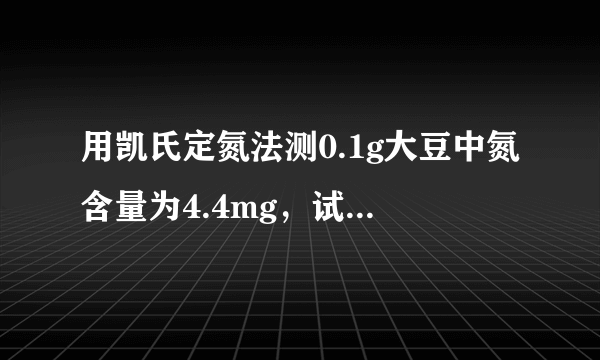 用凯氏定氮法测0.1g大豆中氮含量为4.4mg，试计算100g大豆中含多少克蛋白质