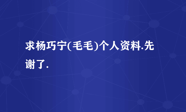 求杨巧宁(毛毛)个人资料.先谢了.