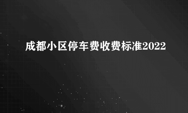 成都小区停车费收费标准2022