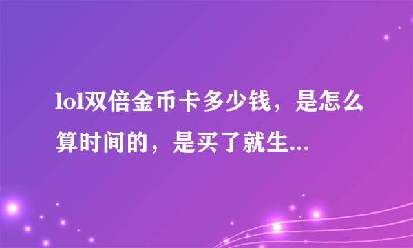 lol双倍金币卡多少钱，是怎么算时间的，是买了就生效还是打多久耗多少时间？