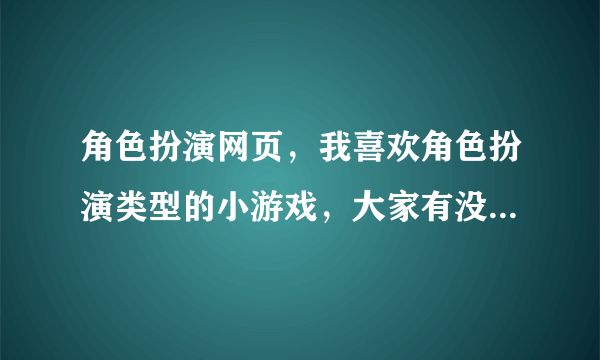 角色扮演网页，我喜欢角色扮演类型的小游戏，大家有没什么好的推荐啊？谢谢了！