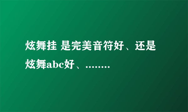 炫舞挂 是完美音符好、还是炫舞abc好、....... 哪个比较好给我发哪个、还有怎么使用都告诉我吧 新手不太懂