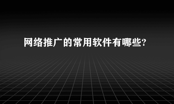 网络推广的常用软件有哪些?