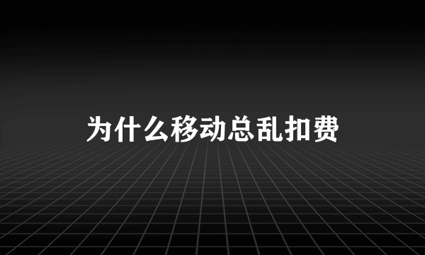 为什么移动总乱扣费