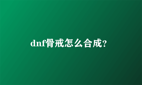 dnf骨戒怎么合成？