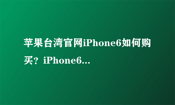 苹果台湾官网iPhone6如何购买？iPhone6台版怎么购买