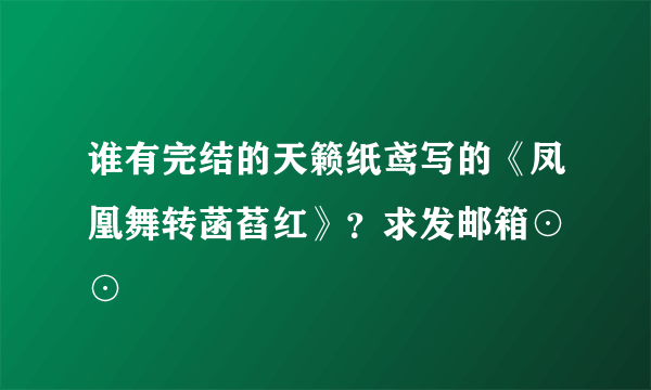 谁有完结的天籁纸鸢写的《凤凰舞转菡萏红》？求发邮箱⊙▽⊙