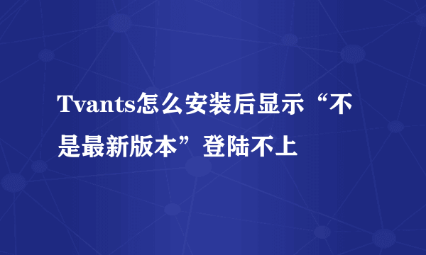 Tvants怎么安装后显示“不是最新版本”登陆不上