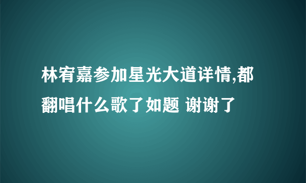 林宥嘉参加星光大道详情,都翻唱什么歌了如题 谢谢了