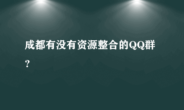 成都有没有资源整合的QQ群？