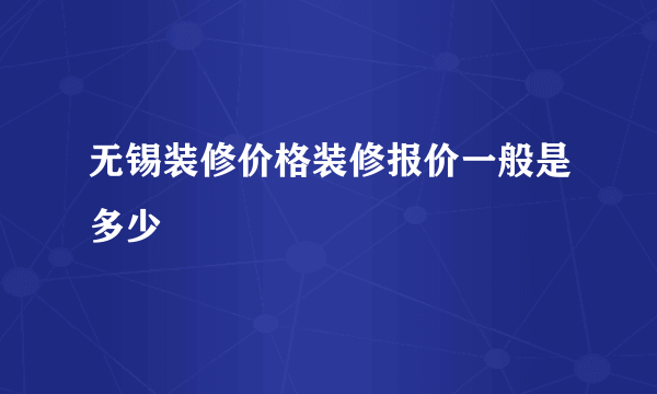 无锡装修价格装修报价一般是多少