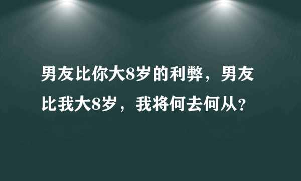 男友比你大8岁的利弊，男友比我大8岁，我将何去何从？