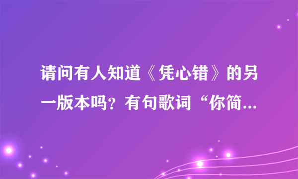 请问有人知道《凭心错》的另一版本吗？有句歌词“你简直不再那么重要”，我也记不太清了，有请发给我，我