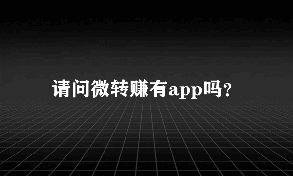 请问微转赚有app吗？