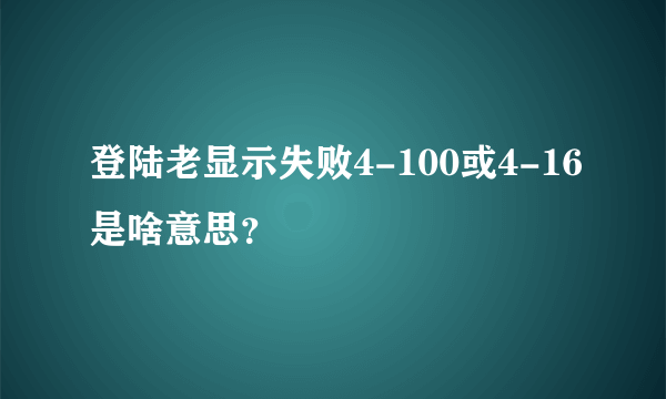 登陆老显示失败4-100或4-16是啥意思？