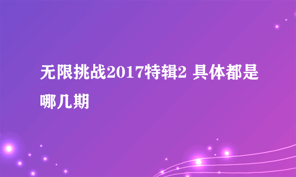 无限挑战2017特辑2 具体都是哪几期