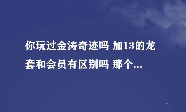 你玩过金涛奇迹吗 加13的龙套和会员有区别吗 那个pk更厉害