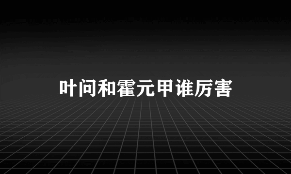 叶问和霍元甲谁厉害