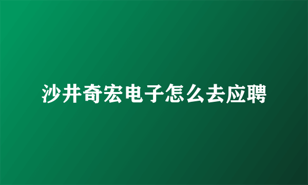 沙井奇宏电子怎么去应聘