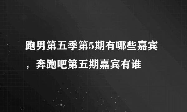 跑男第五季第5期有哪些嘉宾，奔跑吧第五期嘉宾有谁