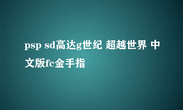 psp sd高达g世纪 超越世界 中文版fc金手指